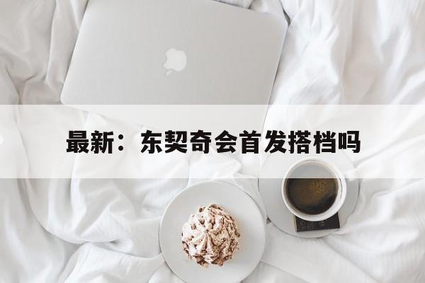 最新：东契奇会首发搭档吗(东契奇有机会在首轮后半段复出)|多宝游戏体育官网